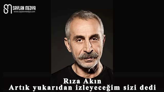 Rıza Akın: Artık Yukarıdan İzleyeceğim Sizi